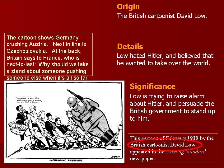 Origin The British cartoonist David Low. The cartoon shows Germany crushing Austria. Next in
