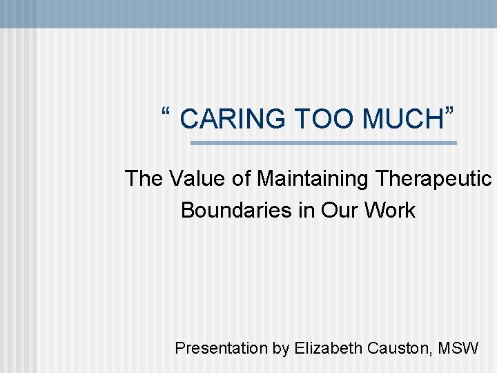 “ CARING TOO MUCH” The Value of Maintaining Therapeutic Boundaries in Our Work Presentation