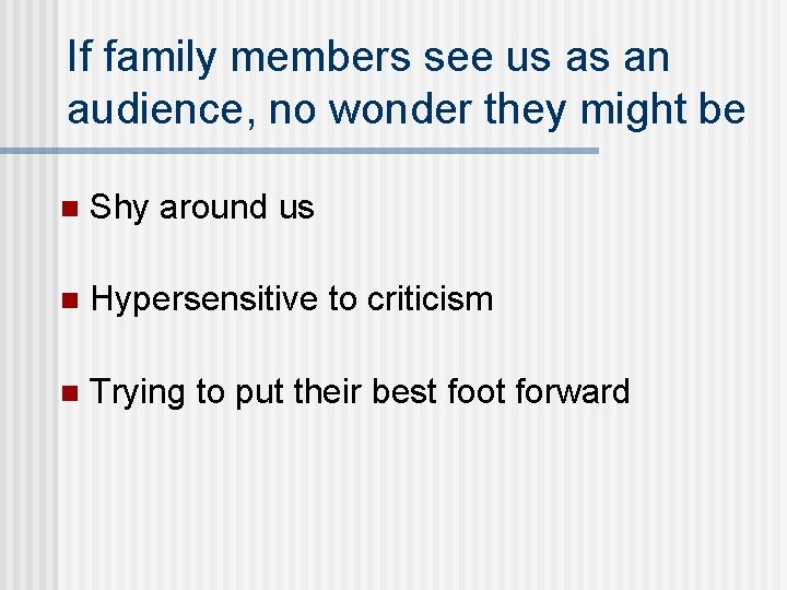 If family members see us as an audience, no wonder they might be n