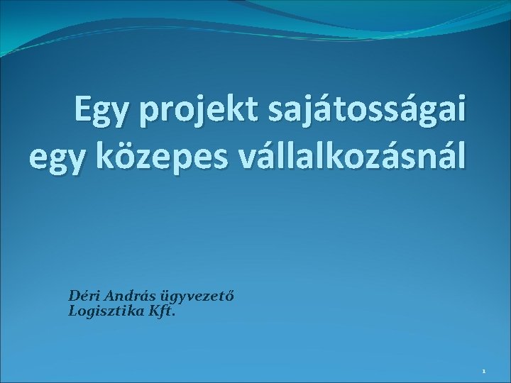 Egy projekt sajátosságai egy közepes vállalkozásnál Déri András ügyvezető Logisztika Kft. 1 