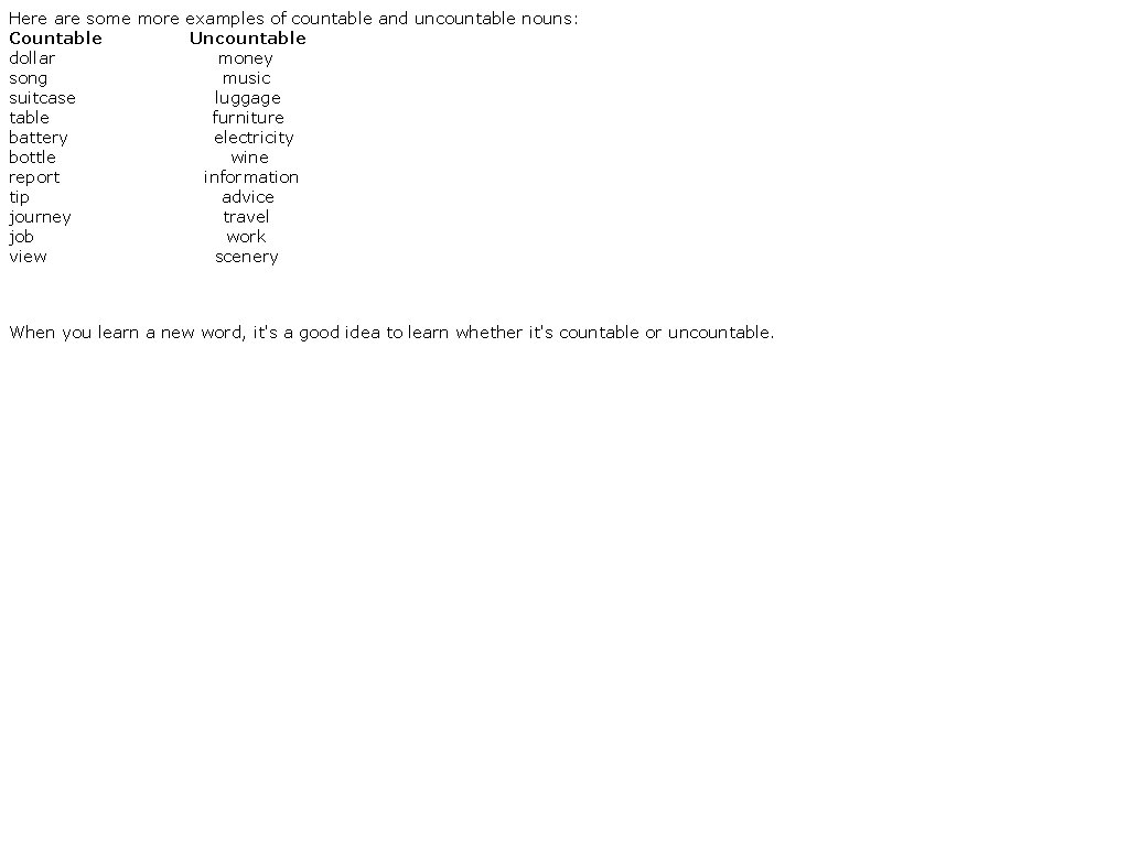 Here are some more examples of countable and uncountable nouns: Countable Uncountable dollar money Here are some more examples of countable and uncountable nouns: Countable Uncountable dollar money
