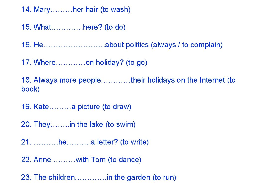 14. Mary………her hair (to wash) 15. What…………. here? (to do) 16. He…………. about politics 14. Mary………her hair (to wash) 15. What…………. here? (to do) 16. He…………. about politics