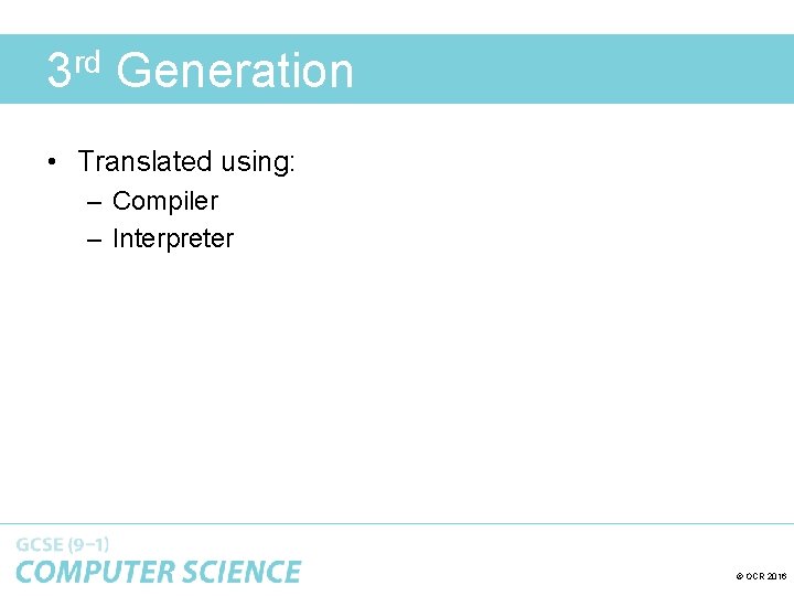 3 rd Generation • Translated using: – Compiler – Interpreter © OCR 2016 