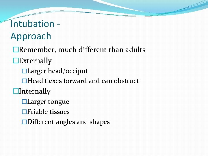 Intubation Approach �Remember, much different than adults �Externally �Larger head/occiput �Head flexes forward and
