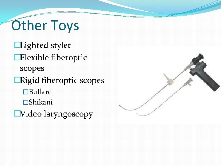 Other Toys �Lighted stylet �Flexible fiberoptic scopes �Rigid fiberoptic scopes �Bullard �Shikani �Video laryngoscopy