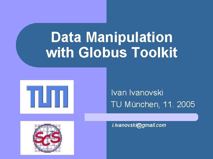 Data Manipulation with Globus Toolkit Ivanovski TU München, 11. 2005 i. ivanovski@gmail. com 