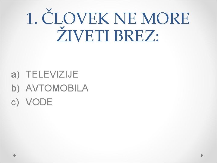 1. ČLOVEK NE MORE ŽIVETI BREZ: a) b) c) TELEVIZIJE AVTOMOBILA VODE 