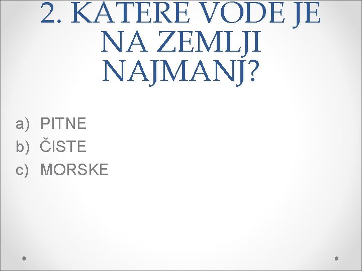 2. KATERE VODE JE NA ZEMLJI NAJMANJ? a) b) c) PITNE ČISTE MORSKE 