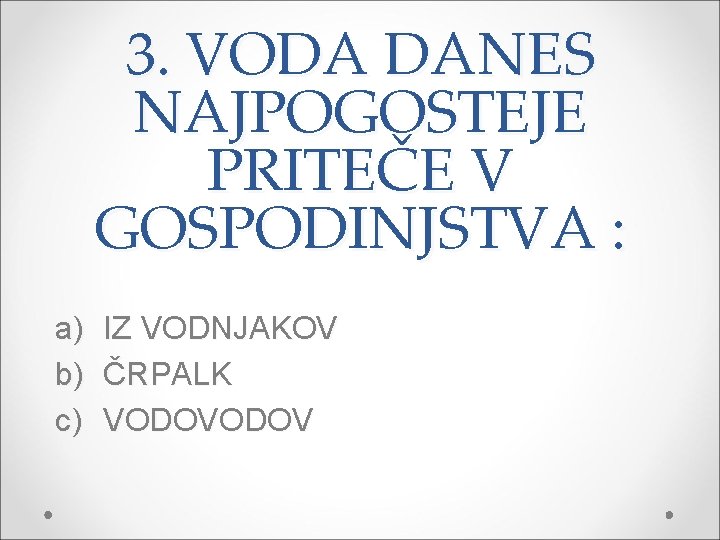 3. VODA DANES NAJPOGOSTEJE PRITEČE V GOSPODINJSTVA : a) b) c) IZ VODNJAKOV ČRPALK