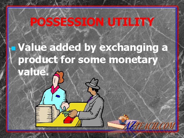 POSSESSION UTILITY n Value added by exchanging a product for some monetary value. 