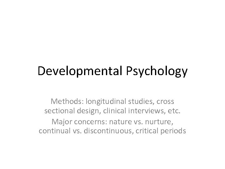 Developmental Psychology Methods: longitudinal studies, cross sectional design, clinical interviews, etc. Major concerns: nature