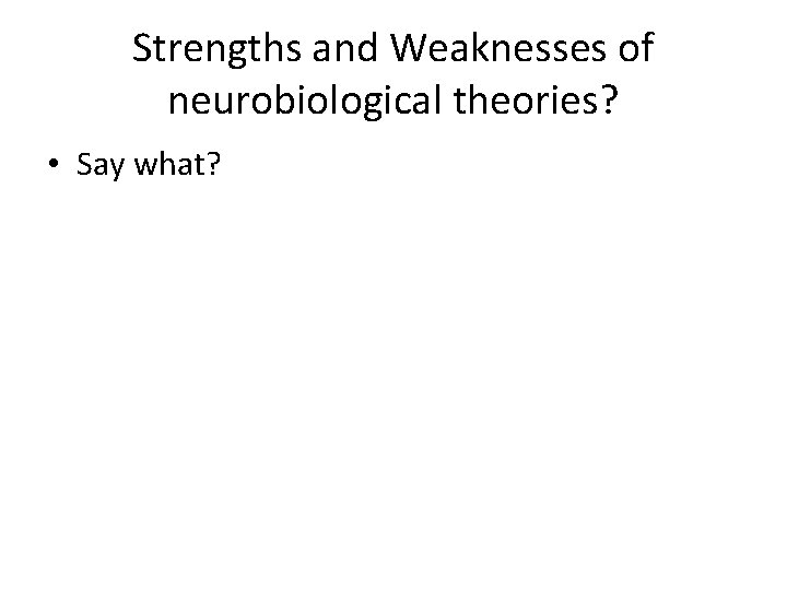 Strengths and Weaknesses of neurobiological theories? • Say what? 