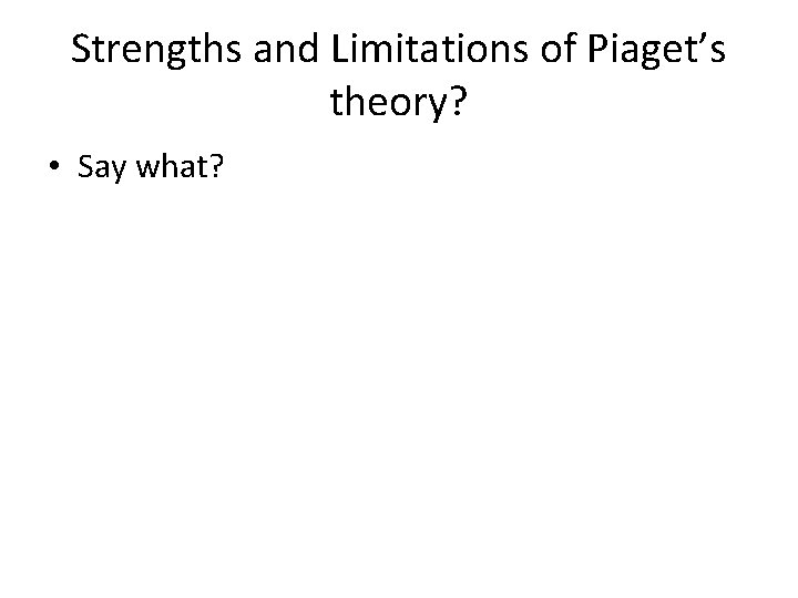 Strengths and Limitations of Piaget’s theory? • Say what? 