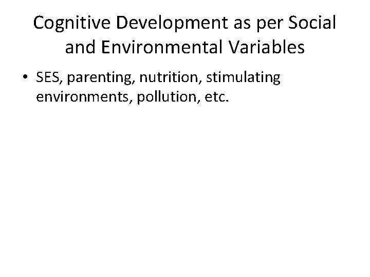 Cognitive Development as per Social and Environmental Variables • SES, parenting, nutrition, stimulating environments,