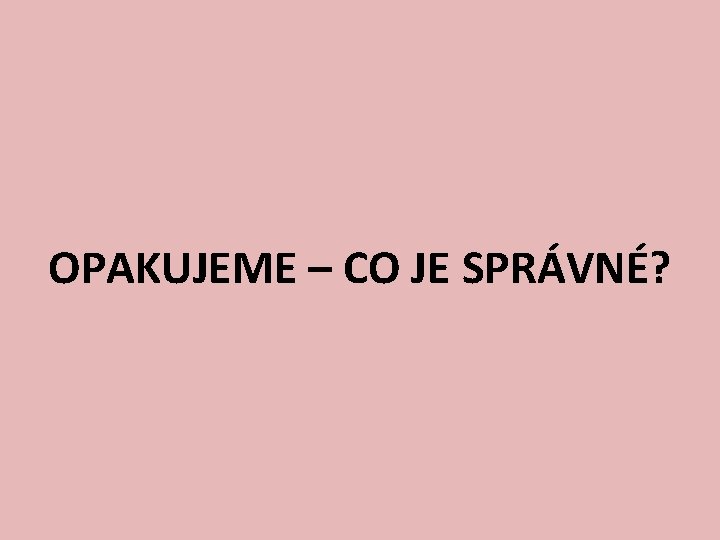 OPAKUJEME – CO JE SPRÁVNÉ? 