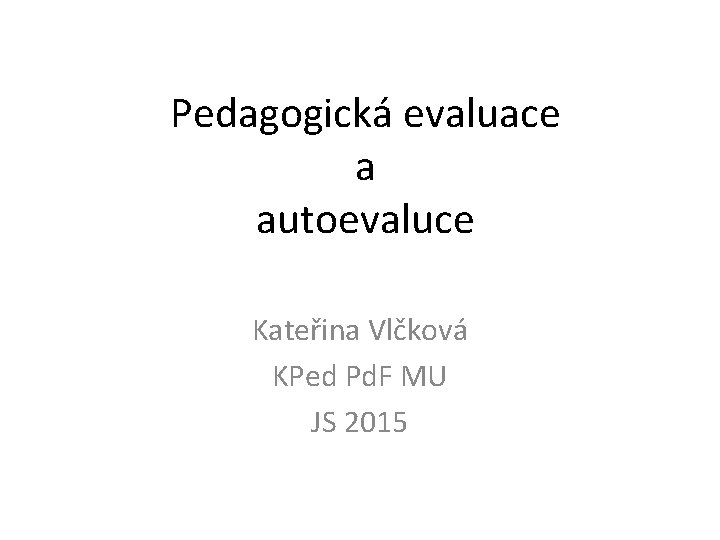 Pedagogická evaluace a autoevaluce Kateřina Vlčková KPed Pd. F MU JS 2015 