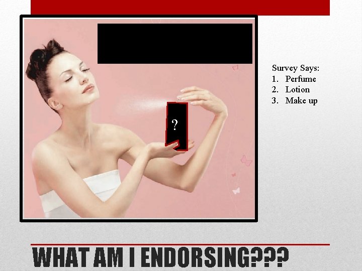 Survey Says: 1. Perfume 2. Lotion 3. Make up ? WHAT AM I ENDORSING?