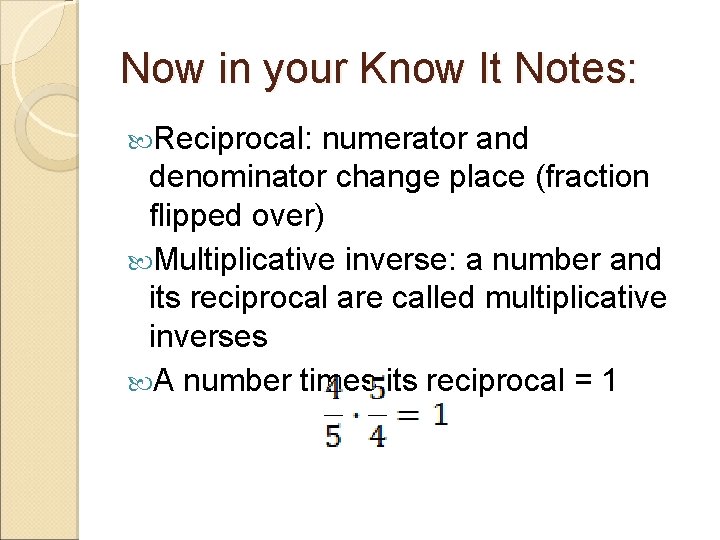 Now in your Know It Notes: Reciprocal: numerator and denominator change place (fraction flipped