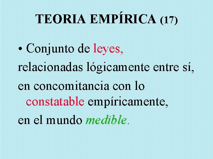 TEORIA EMPÍRICA (17) • Conjunto de leyes, relacionadas lógicamente entre sí, en concomitancia con