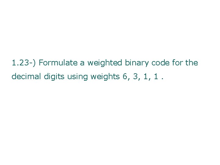 1. 23 -) Formulate a weighted binary code for the decimal digits using weights
