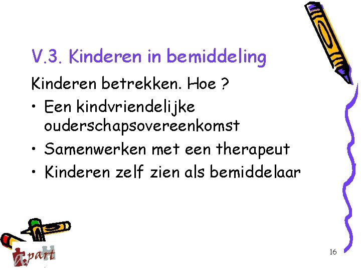 V. 3. Kinderen in bemiddeling Kinderen betrekken. Hoe ? • Een kindvriendelijke ouderschapsovereenkomst •