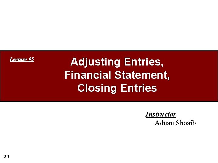 Lecture 05 Adjusting Entries, Financial Statement, Closing Entries Instructor Adnan Shoaib 3 -1 