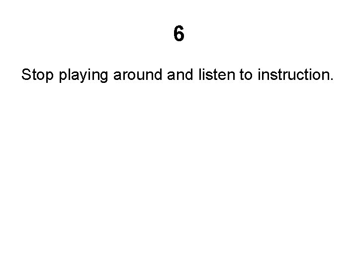 6 Stop playing around and listen to instruction. 