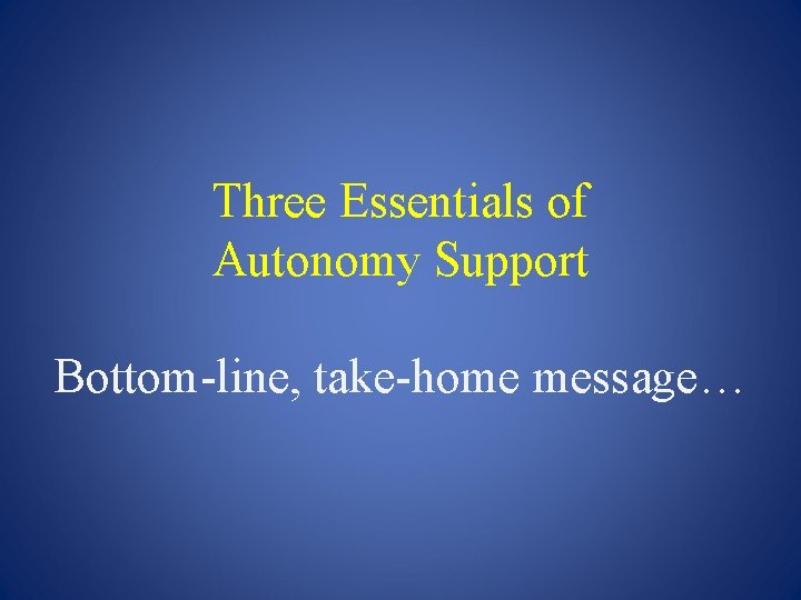 Three Essentials of Autonomy Support Bottom-line, take-home message… Three Essentials of Autonomy Support Bottom-line, take-home message…