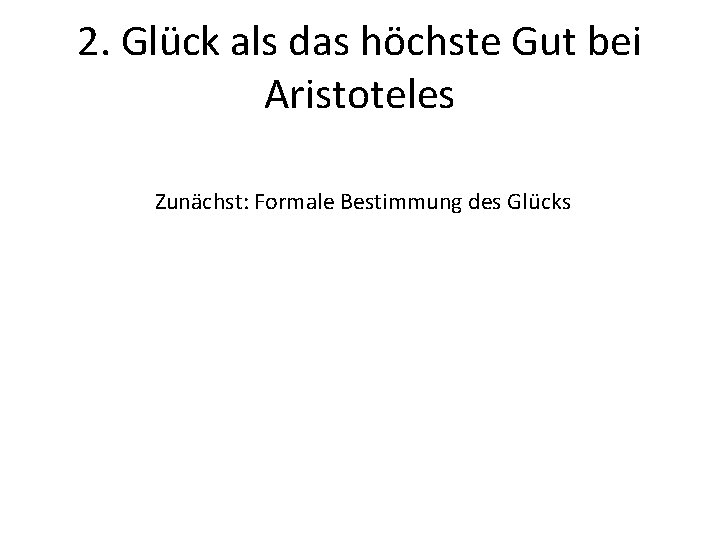 2. Glück als das höchste Gut bei Aristoteles Zunächst: Formale Bestimmung des Glücks 2. Glück als das höchste Gut bei Aristoteles Zunächst: Formale Bestimmung des Glücks