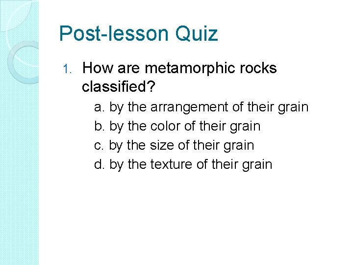 Post-lesson Quiz 1. How are metamorphic rocks classified? a. by the arrangement of their