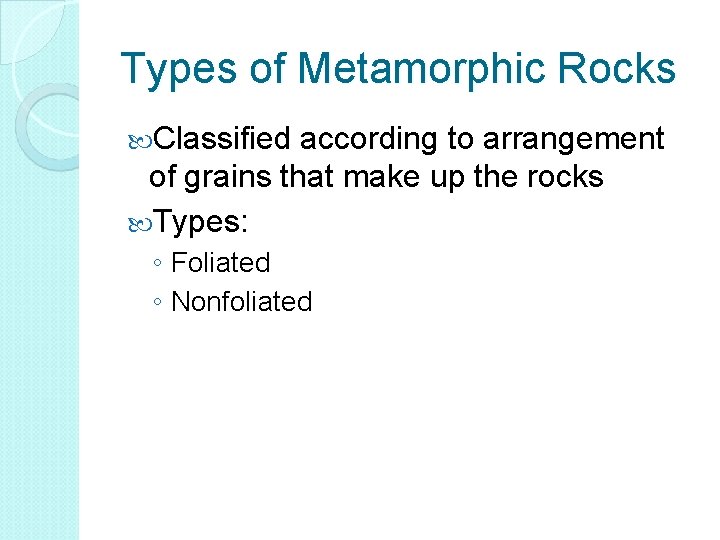 Types of Metamorphic Rocks Classified according to arrangement of grains that make up the