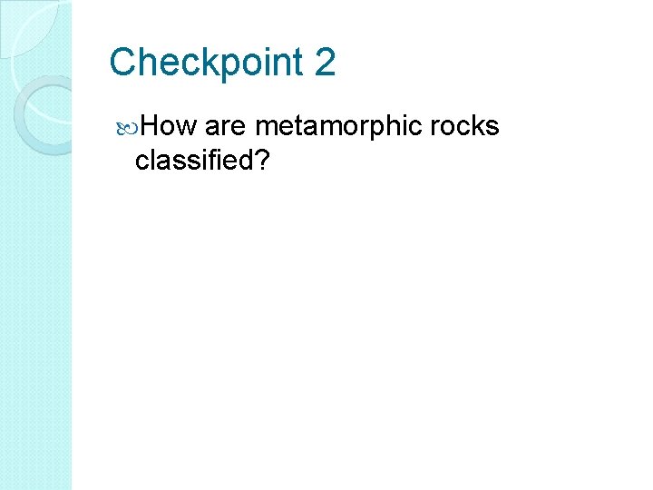 Checkpoint 2 How are metamorphic rocks classified? 