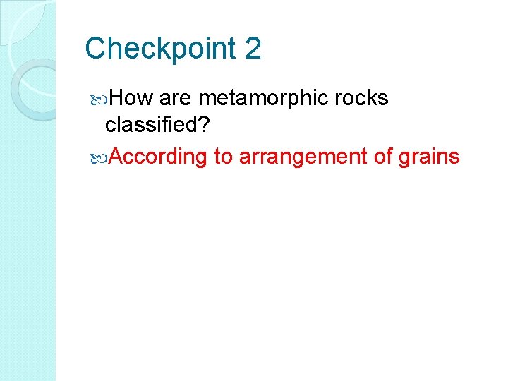 Checkpoint 2 How are metamorphic rocks classified? According to arrangement of grains 