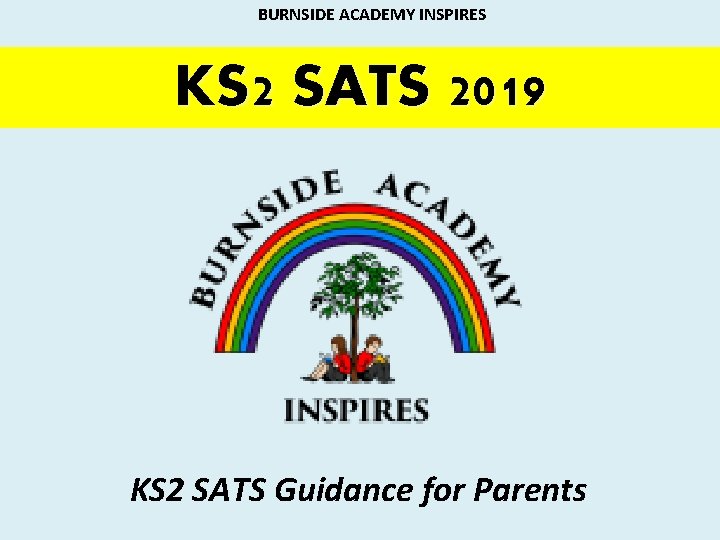 BURNSIDE ACADEMY INSPIRES KS 2 SATS 2019 KS 2 SATS Guidance for Parents 