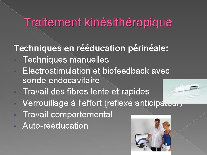 Traitement kinésithérapique Techniques en rééducation périnéale: • Techniques manuelles • Electrostimulation et biofeedback avec