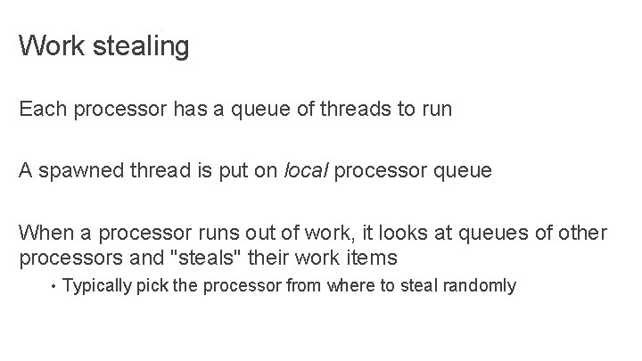 Work stealing Each processor has a queue of threads to run A spawned thread