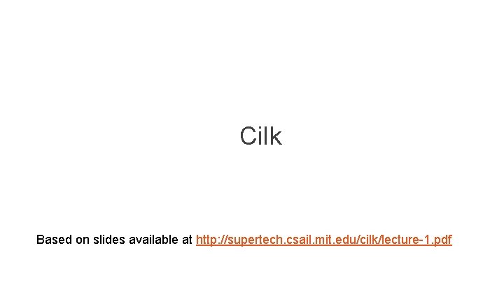 Cilk Based on slides available at http: //supertech. csail. mit. edu/cilk/lecture-1. pdf 