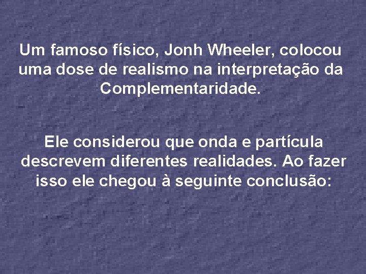 Um famoso físico, Jonh Wheeler, colocou uma dose de realismo na interpretação da Complementaridade.