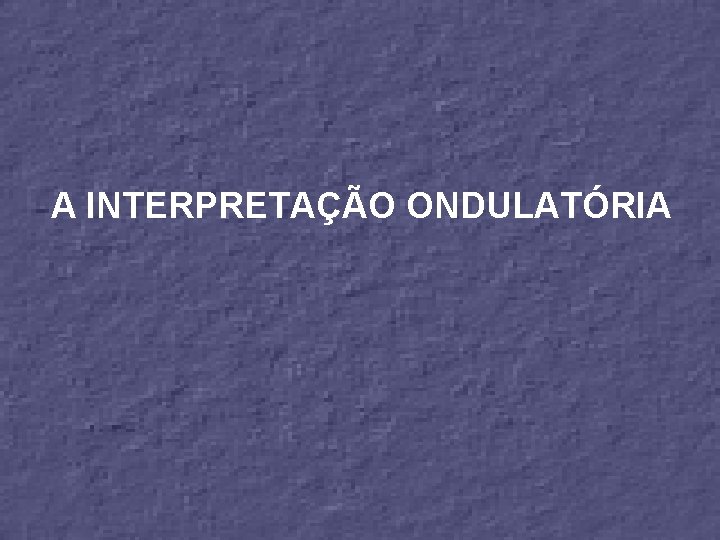 A INTERPRETAÇÃO ONDULATÓRIA 