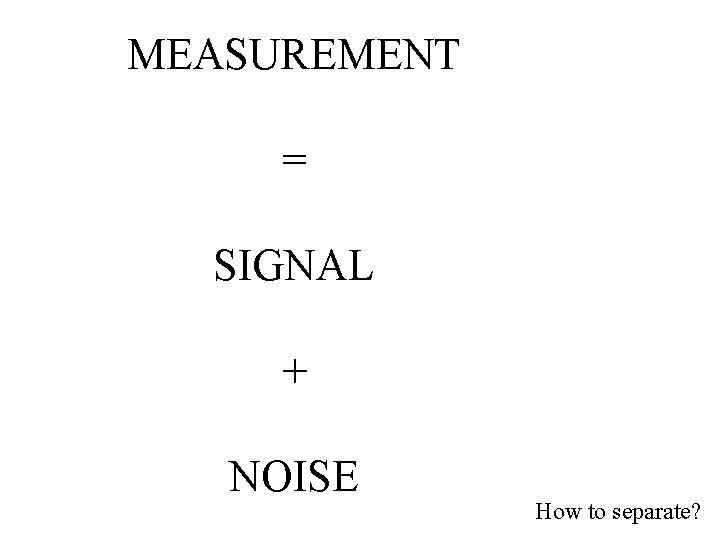 MEASUREMENT = SIGNAL + NOISE How to separate? 