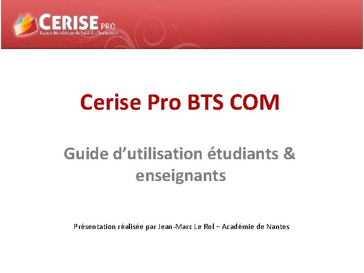Cerise Pro BTS COM Guide d’utilisation étudiants & enseignants Présentation réalisée par Jean-Marc Le