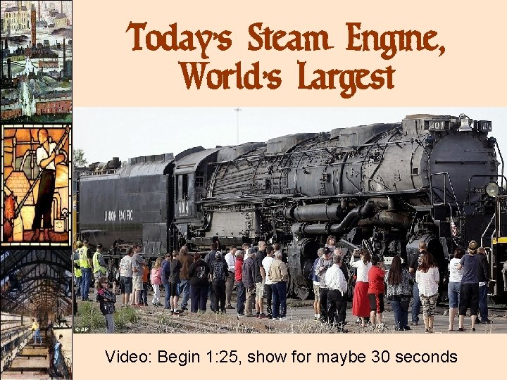 Today’s Steam Engine, World’s Largest Video: Begin 1: 25, show for maybe 30 seconds Today’s Steam Engine, World’s Largest Video: Begin 1: 25, show for maybe 30 seconds