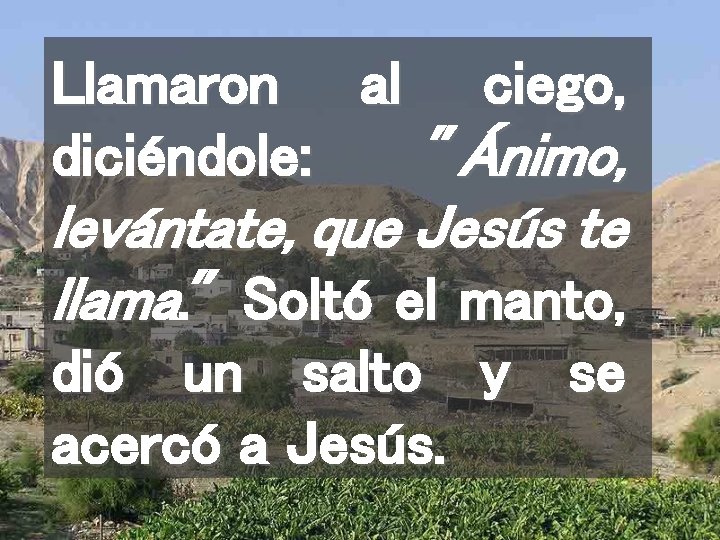 Llamaron al ciego, diciéndole: "Ánimo, levántate, que Jesús te llama. " Soltó el manto,