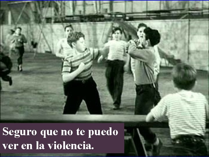 Seguro que no te puedo ver en la violencia. 