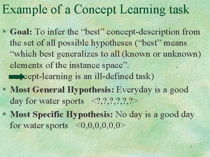 Example of a Concept Learning task § Goal: To infer the “best” concept-description from