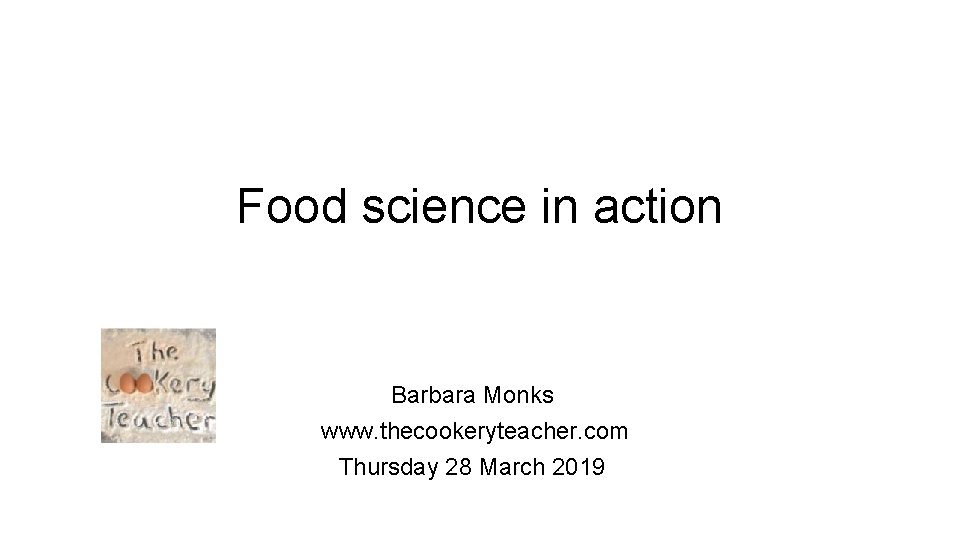 Food science in action Barbara Monks www. thecookeryteacher. com Thursday 28 March 2019 