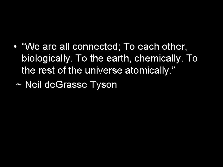  • “We are all connected; To each other, biologically. To the earth, chemically.