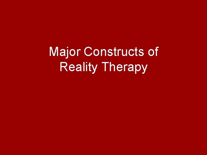Major Constructs of Reality Therapy Major Constructs of Reality Therapy