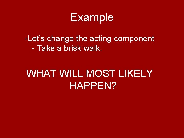 Example -Let’s change the acting component - Take a brisk walk. WHAT WILL MOST Example -Let’s change the acting component - Take a brisk walk. WHAT WILL MOST