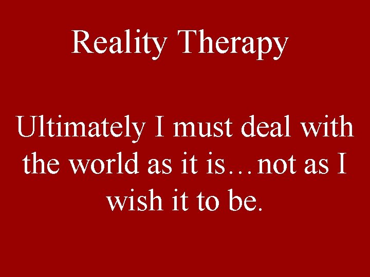 Reality Therapy Ultimately I must deal with the world as it is…not as I Reality Therapy Ultimately I must deal with the world as it is…not as I